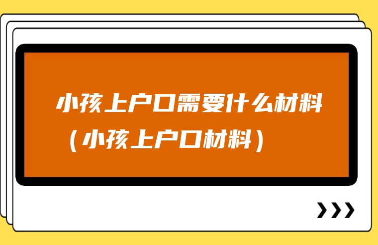 小孩上户口需要什么材料（小孩上户口材料）