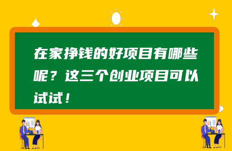 在家挣钱的好项目有哪些呢？这三个创业项目可以试试！