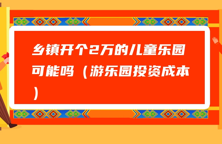 乡镇开个2万的儿童乐园可能吗（游乐园投资成本）