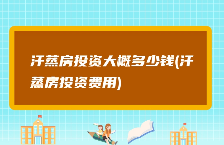 汗蒸房投资大概多少钱(汗蒸房投资费用)