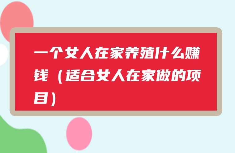 一个女人在家养殖什么赚钱（适合女人在家做的项目）