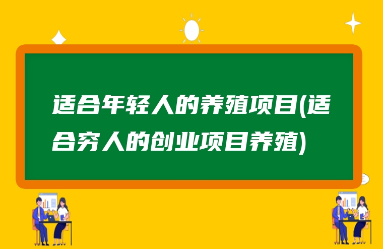 适合年轻人的养殖项目(适合穷人的创业项目养殖)