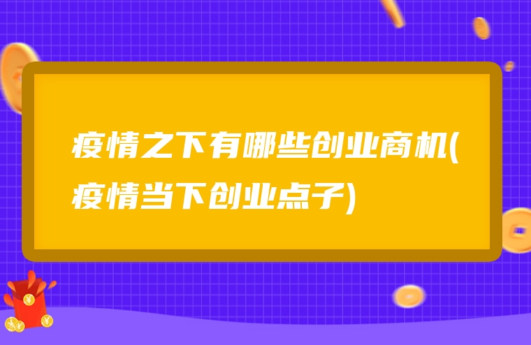 疫情之下有哪些创业商机(疫情当下创业点子)