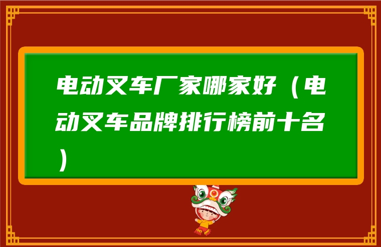 电动叉车厂家哪家好（电动叉车品牌排行榜前十名）