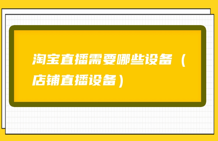 淘宝直播需要哪些设备（店铺直播设备）