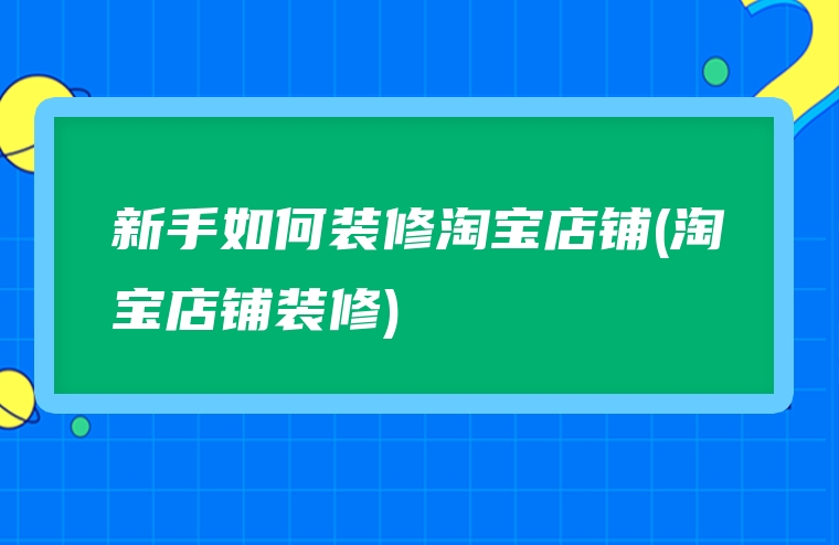 新手如何装修淘宝店铺(淘宝店铺装修)