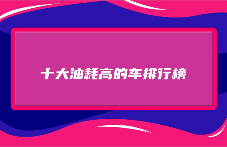 十大油耗高的车排行榜