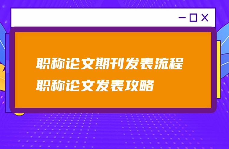 职称论文期刊发表流程 职称论文发表攻略