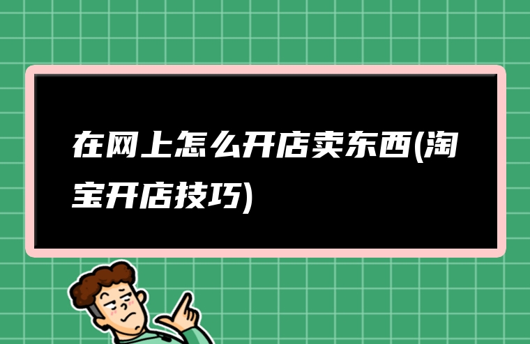 在网上怎么开店卖东西(淘宝开店技巧)