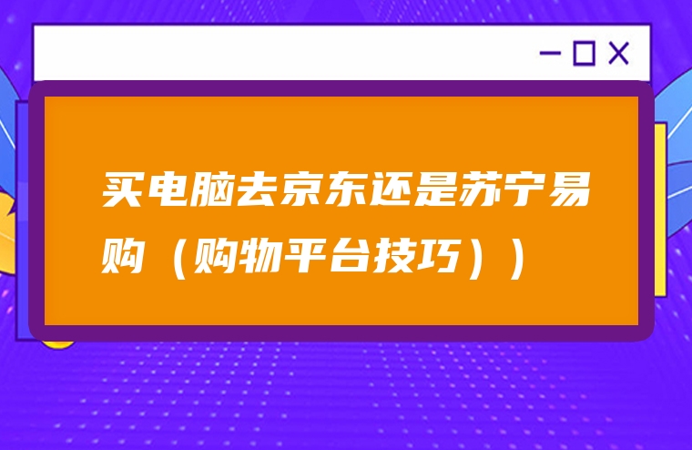 买电脑去京东还是苏宁易购（购物平台技巧）)