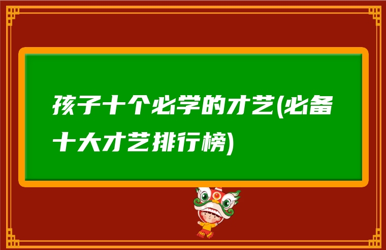 孩子十个必学的才艺(必备十大才艺排行榜)