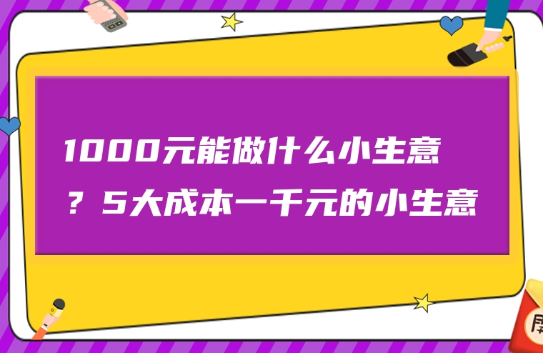 1000元能做什么小生意？5大成本一千元的小生意