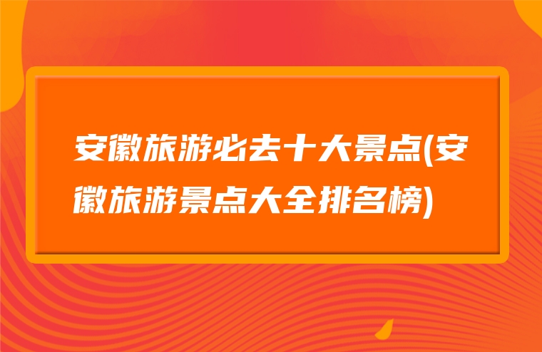 安徽旅游必去十大景点(安徽旅游景点大全排名榜)