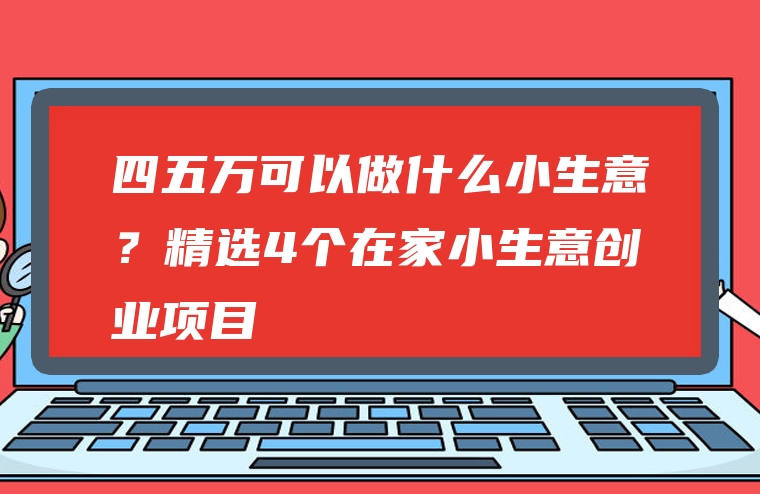 四五万可以做什么小生意？精选4个在家小生意创业项目