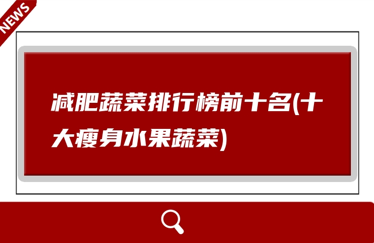 减肥蔬菜排行榜前十名(十大瘦身水果蔬菜)