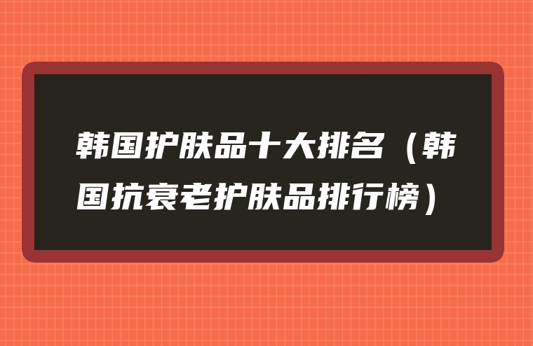 韩国护肤品十大排名（韩国抗衰老护肤品排行榜）