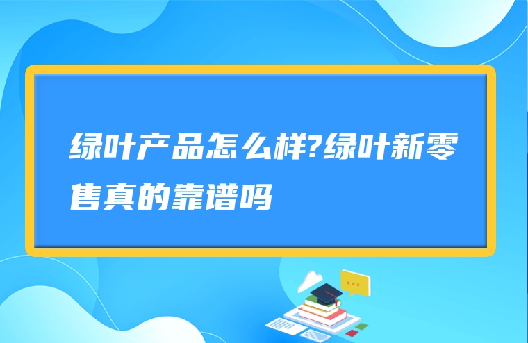 绿叶产品怎么样?绿叶新零售真的靠谱吗