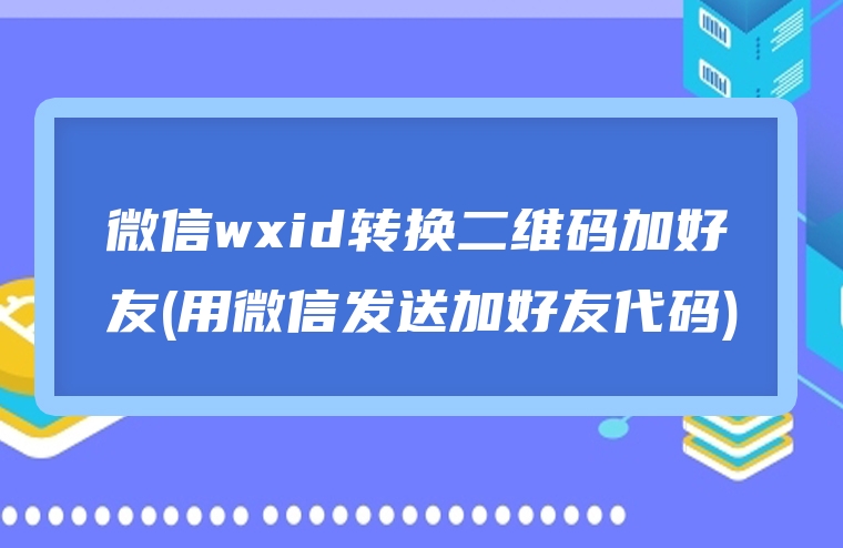 微信wxid转换二维码加好友(用微信发送加好友代码)
