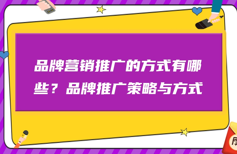 品牌营销推广的方式有哪些？品牌推广策略与方式