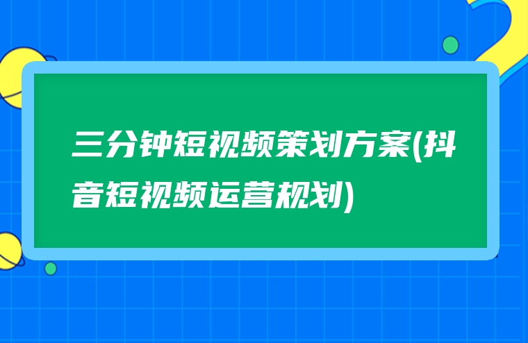 三分钟短视频策划方案(抖音短视频运营规划)