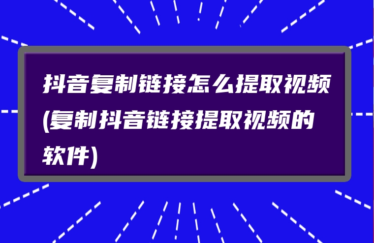 抖音复制链接怎么提取视频(复制抖音链接提取视频的软件)