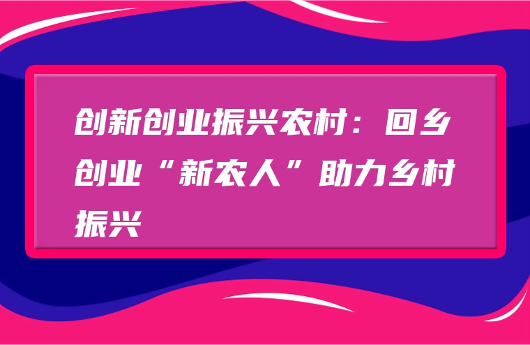 创新创业振兴农村：回乡创业“新农人”助力乡村振兴
