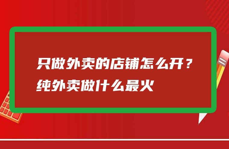 只做外卖的店铺怎么开？纯外卖做什么最火