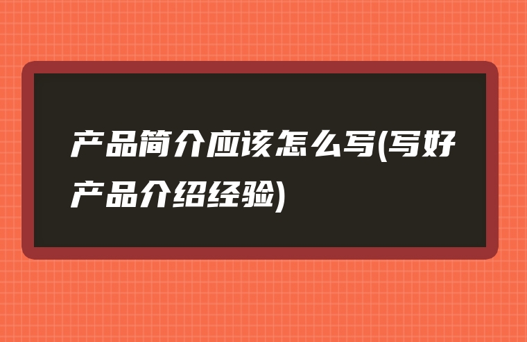 产品简介应该怎么写(写好产品介绍经验)