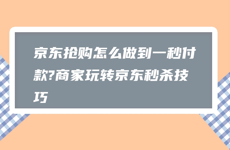 京东抢购怎么做到一秒付款?商家玩转京东秒杀技巧
