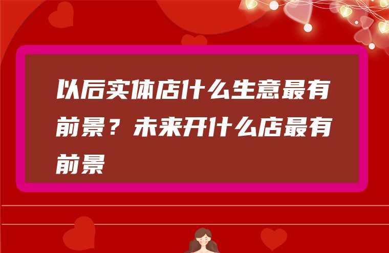 以后实体店什么生意最有前景？未来开什么店最有前景
