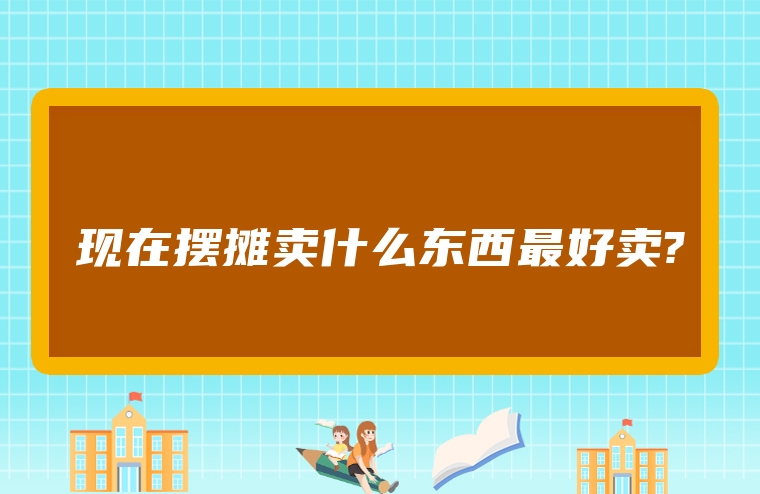 现在摆摊卖什么东西最好卖?