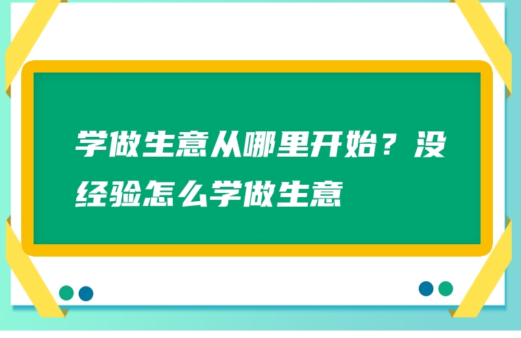 学做生意从哪里开始？没经验怎么学做生意
