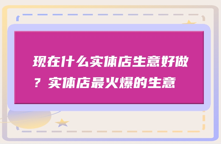 现在什么实体店生意好做？实体店最火爆的生意