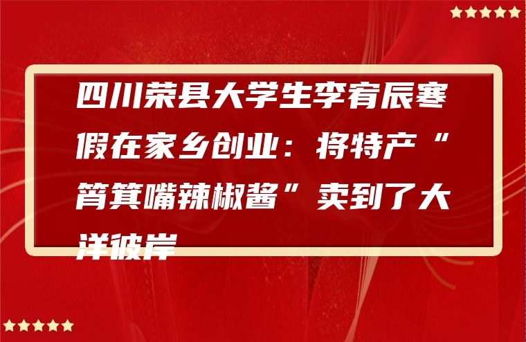 四川荣县大学生李宥辰寒假在家乡创业：将特产“筲箕嘴辣椒酱”卖到了大洋彼岸