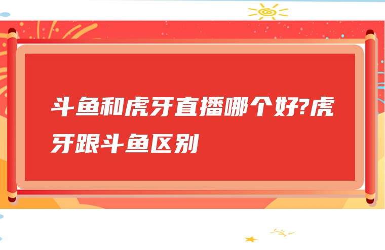 斗鱼和虎牙直播哪个好?虎牙跟斗鱼区别