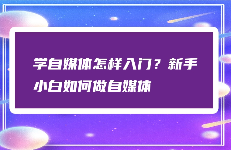学自媒体怎样入门？新手小白如何做自媒体
