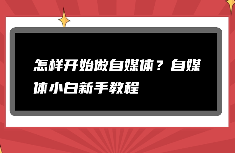 怎样开始做自媒体？自媒体小白新手教程