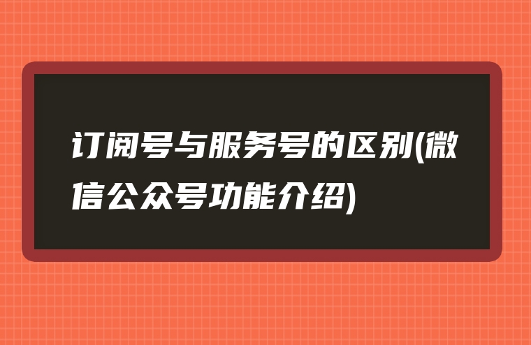 订阅号与服务号的区别(微信公众号功能介绍)