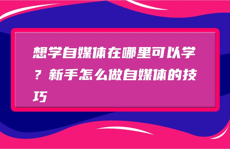 想学自媒体在哪里可以学？新手怎么做自媒体的技巧