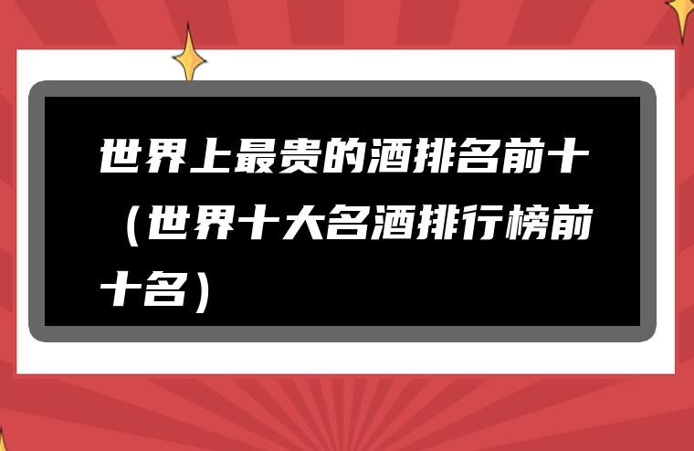 世界上最贵的酒排名前十（世界十大名酒排行榜前十名）