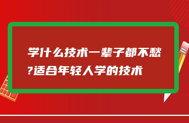 学什么技术一辈子都不愁?适合年轻人学的技术