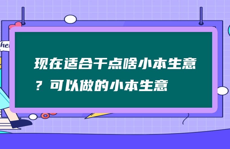 现在适合干点啥小本生意？可以做的小本生意