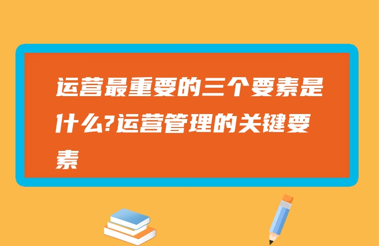 运营最重要的三个要素是什么?运营管理的关键要素