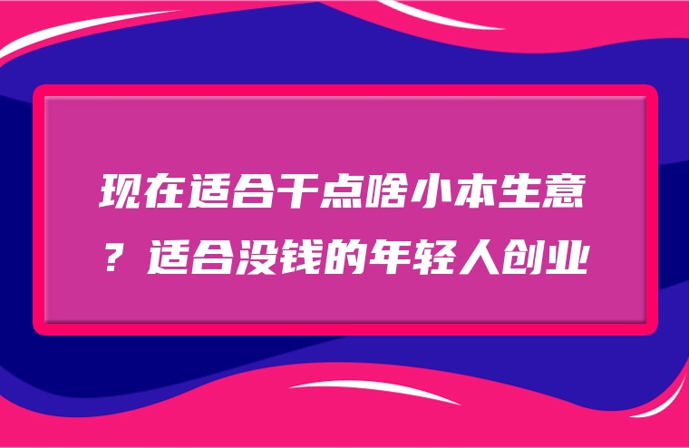 现在适合干点啥小本生意？适合没钱的年轻人创业