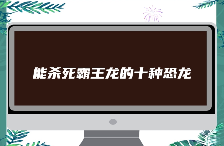 能杀死霸王龙的十种恐龙