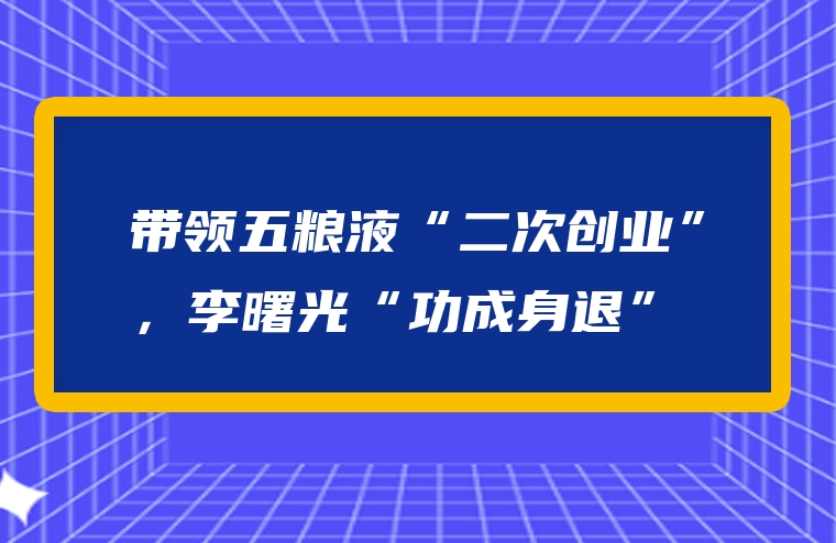 带领五粮液“二次创业”，李曙光“功成身退”