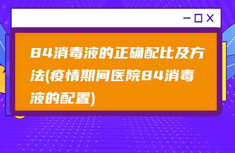 84消毒液的正确配比及方法(疫情期间医院84消毒液的配置)