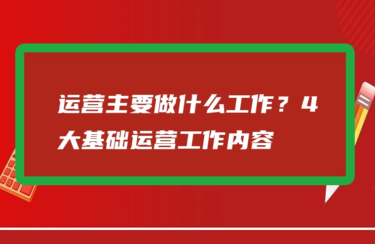 运营主要做什么工作？4大基础运营工作内容