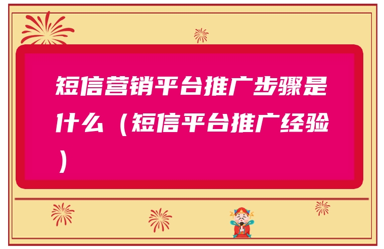 短信营销平台推广步骤是什么（短信平台推广经验）