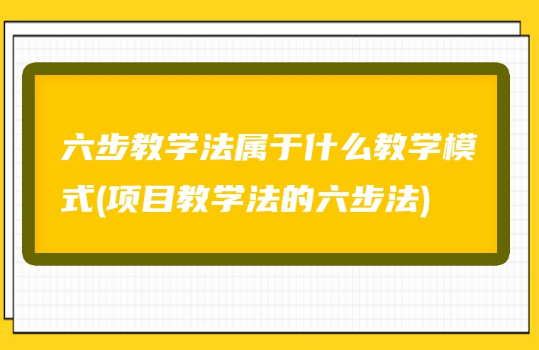 六步教学法属于什么教学模式(项目教学法的六步法)